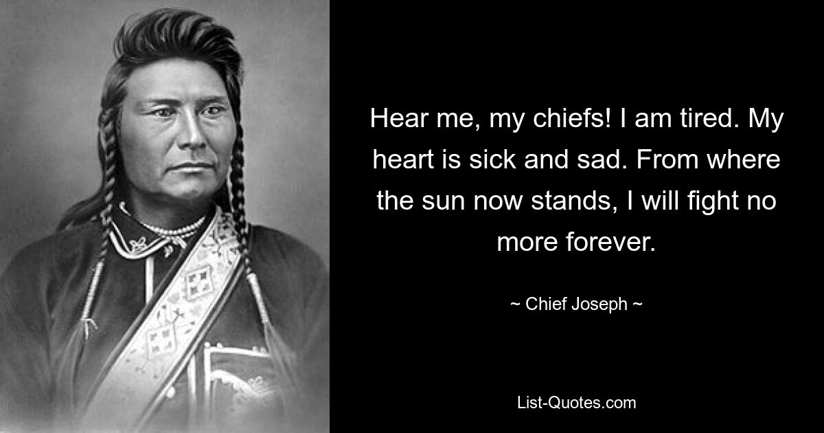 Hear me, my chiefs! I am tired. My heart is sick and sad. From where the sun now stands, I will fight no more forever. — © Chief Joseph