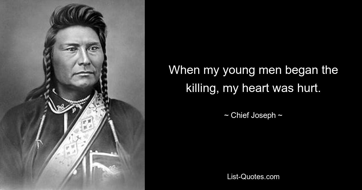 When my young men began the killing, my heart was hurt. — © Chief Joseph