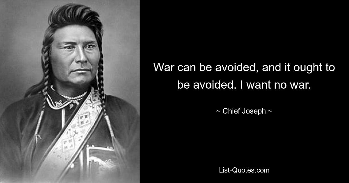 War can be avoided, and it ought to be avoided. I want no war. — © Chief Joseph