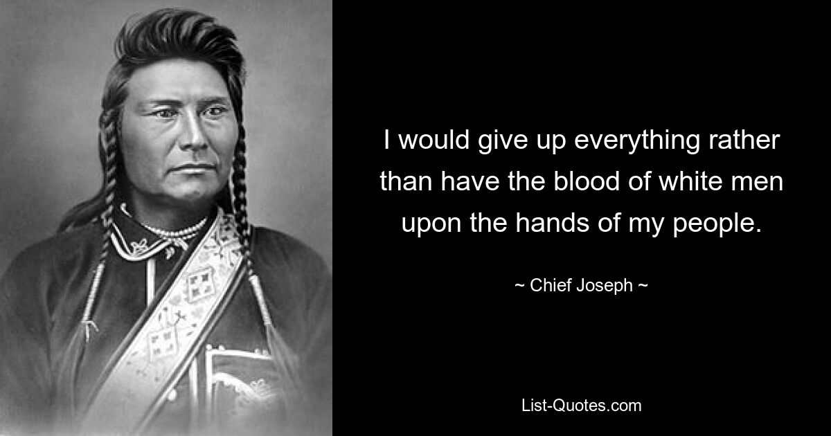 I would give up everything rather than have the blood of white men upon the hands of my people. — © Chief Joseph