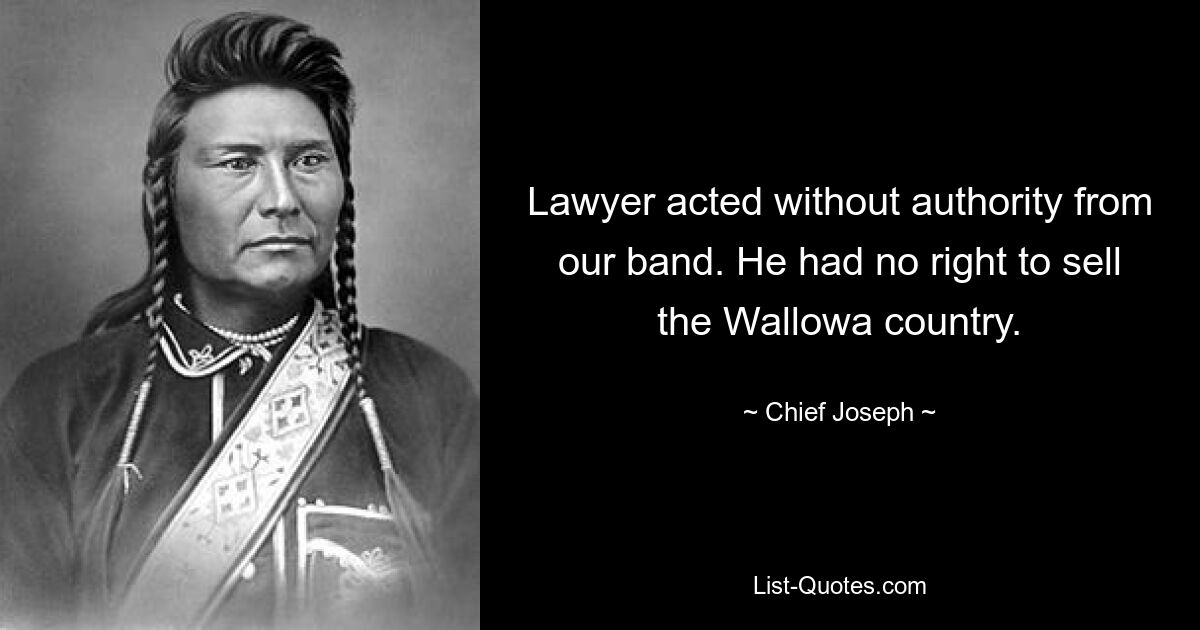 Lawyer acted without authority from our band. He had no right to sell the Wallowa country. — © Chief Joseph