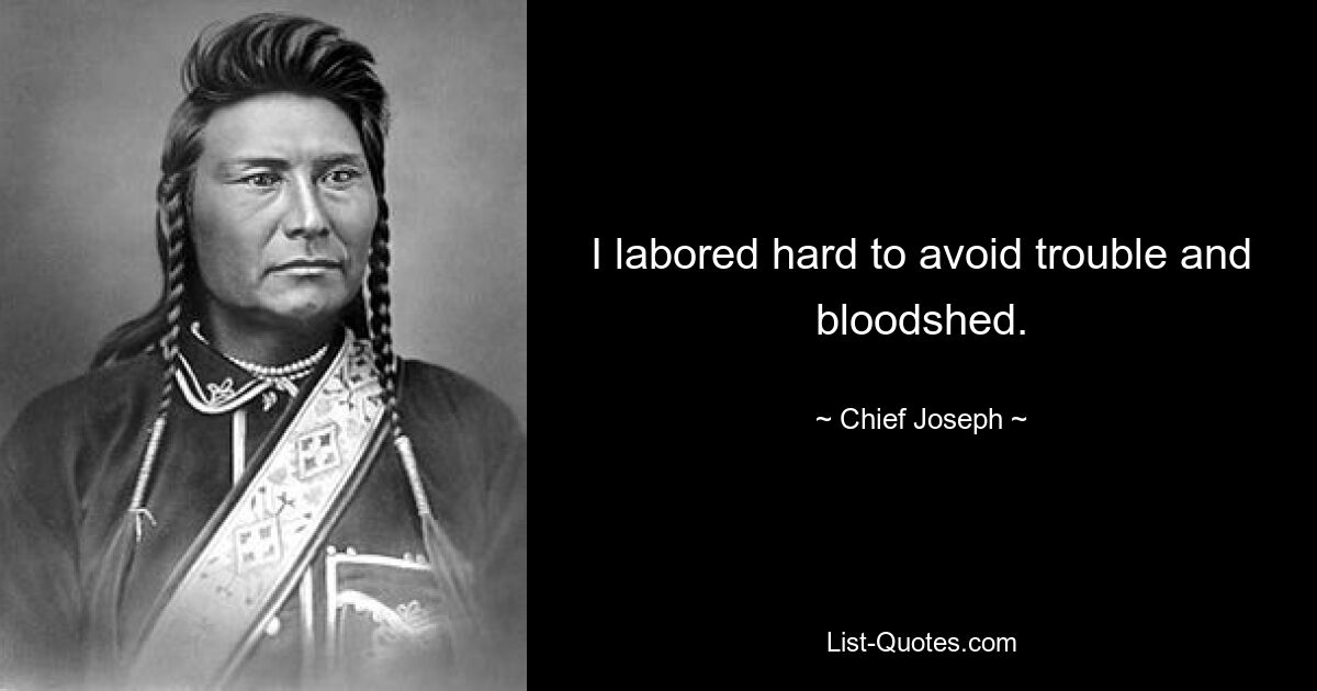 I labored hard to avoid trouble and bloodshed. — © Chief Joseph