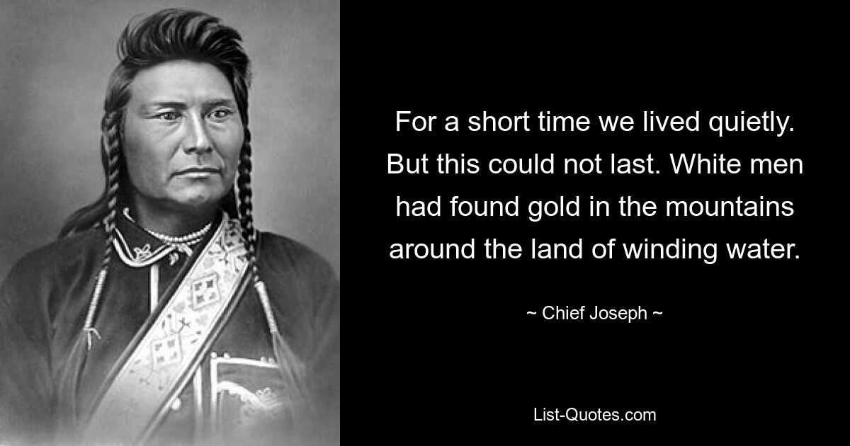 For a short time we lived quietly. But this could not last. White men had found gold in the mountains around the land of winding water. — © Chief Joseph