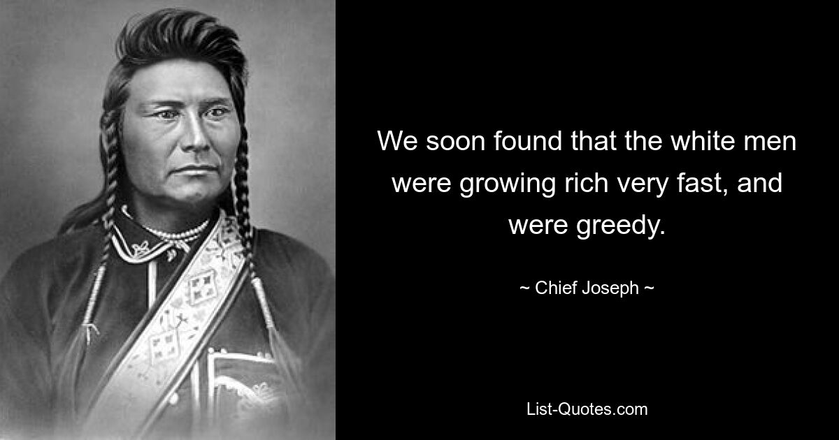 We soon found that the white men were growing rich very fast, and were greedy. — © Chief Joseph