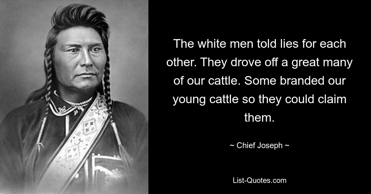 The white men told lies for each other. They drove off a great many of our cattle. Some branded our young cattle so they could claim them. — © Chief Joseph