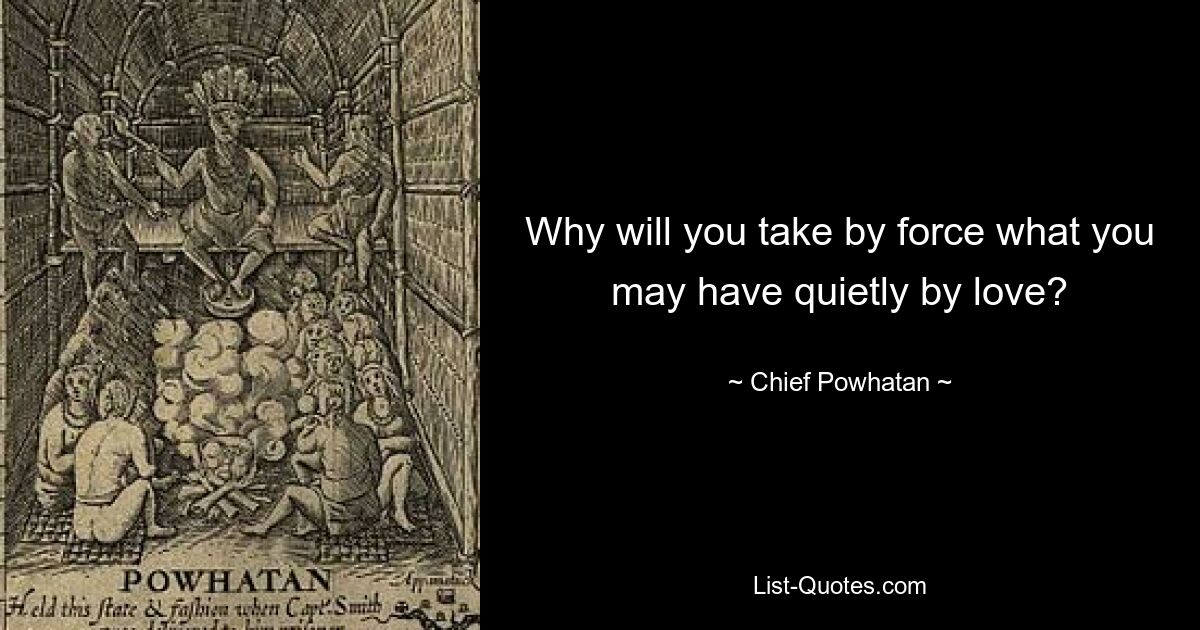 Why will you take by force what you may have quietly by love? — © Chief Powhatan