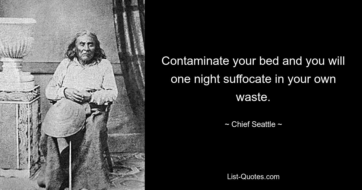 Contaminate your bed and you will one night suffocate in your own waste. — © Chief Seattle