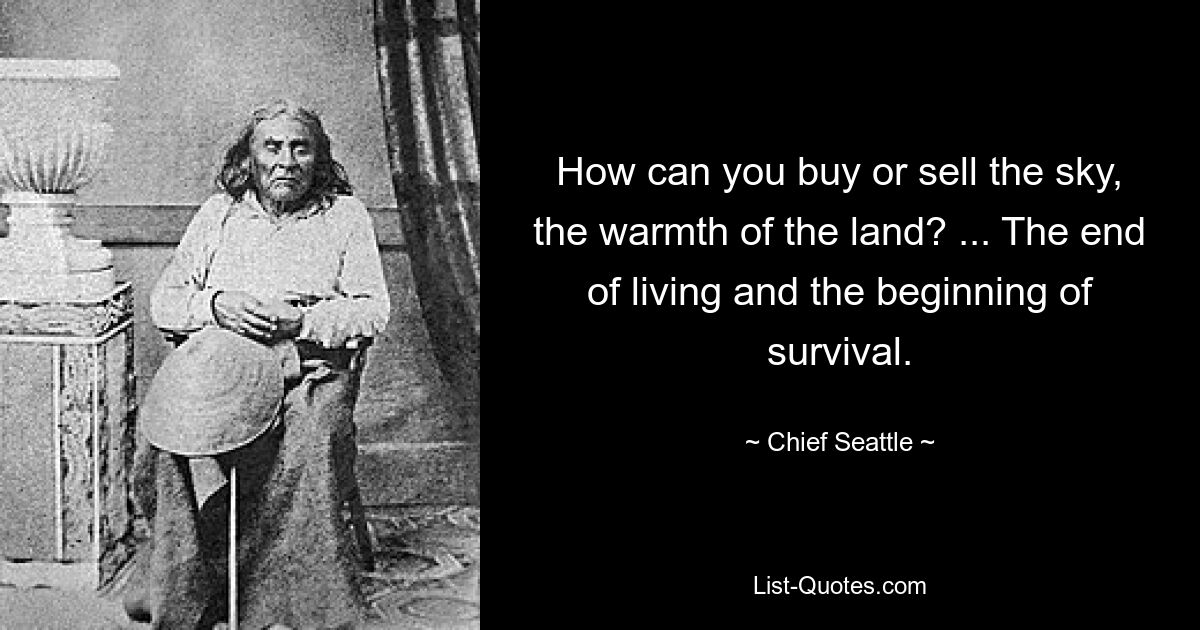 How can you buy or sell the sky, the warmth of the land? ... The end of living and the beginning of survival. — © Chief Seattle