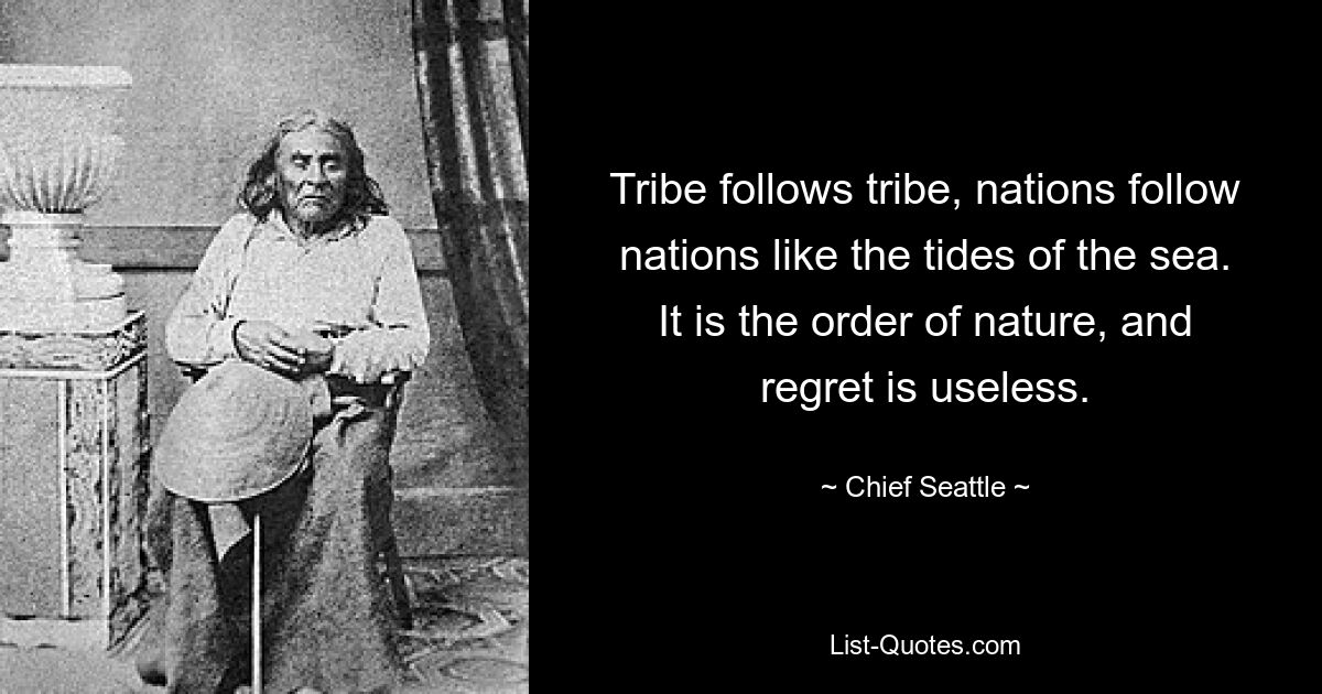 Племя следует за племенем, народы следуют за народами, как морские приливы. Таков порядок природы, и сожалеть бесполезно. — © Чиф Сиэтл 