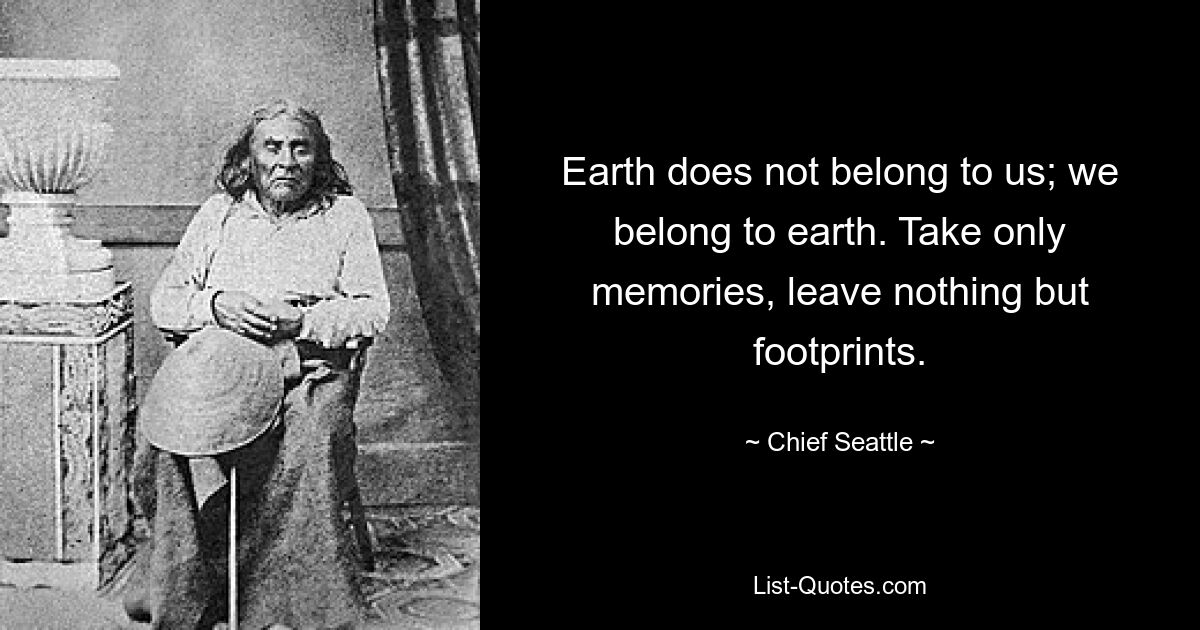 Earth does not belong to us; we belong to earth. Take only memories, leave nothing but footprints. — © Chief Seattle