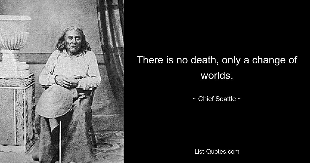 There is no death, only a change of worlds. — © Chief Seattle