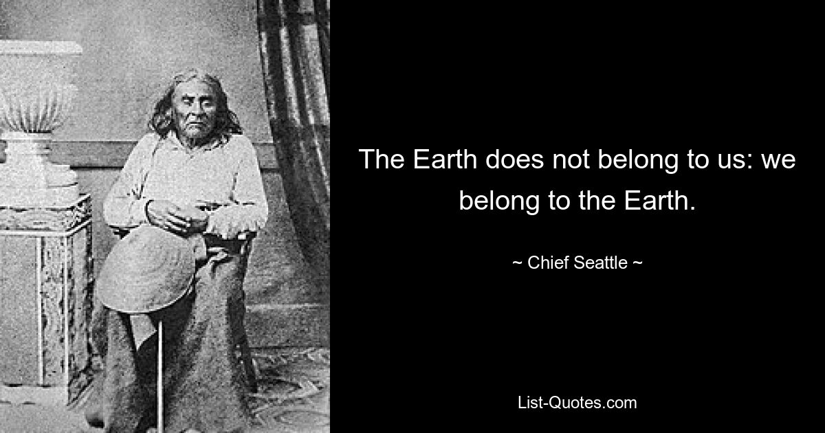 The Earth does not belong to us: we belong to the Earth. — © Chief Seattle