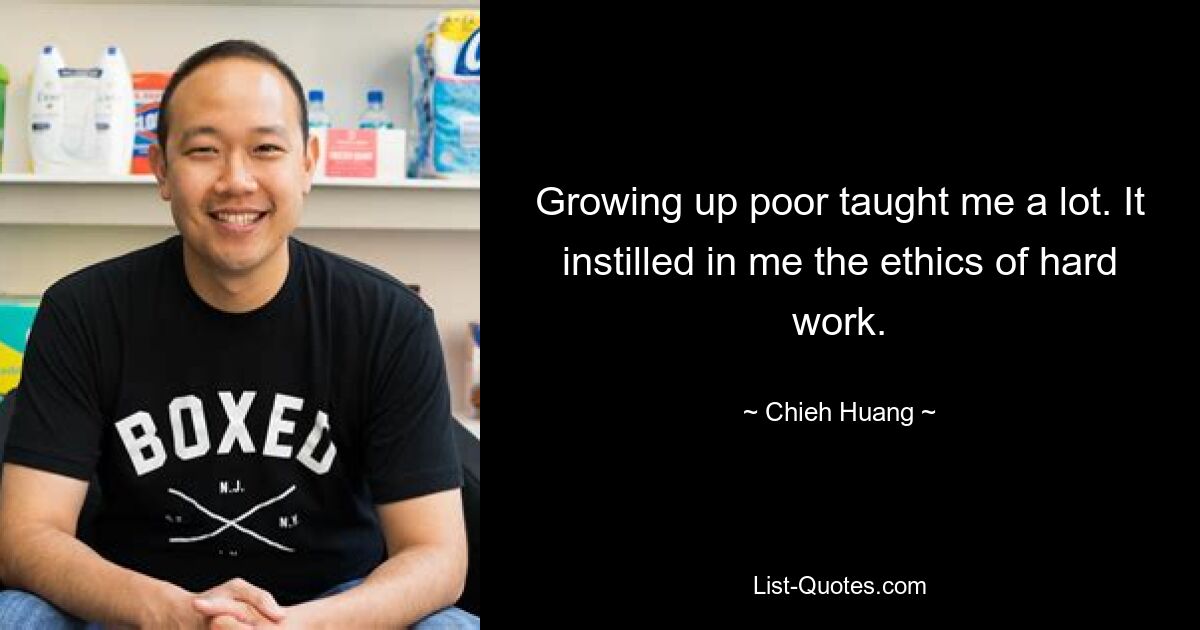 Growing up poor taught me a lot. It instilled in me the ethics of hard work. — © Chieh Huang