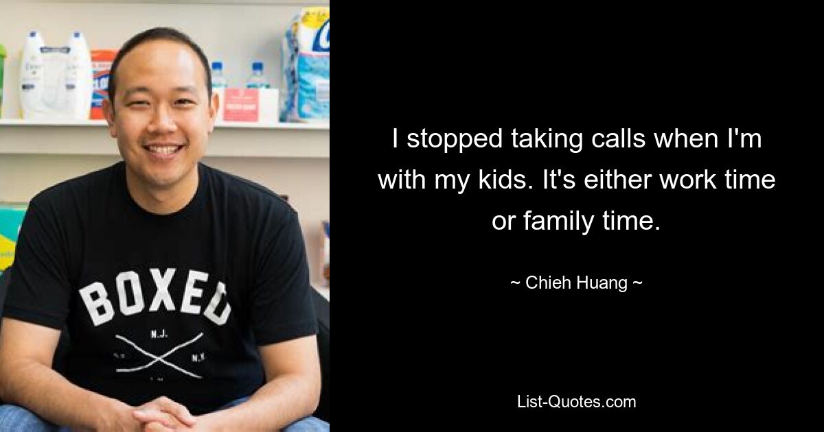 I stopped taking calls when I'm with my kids. It's either work time or family time. — © Chieh Huang