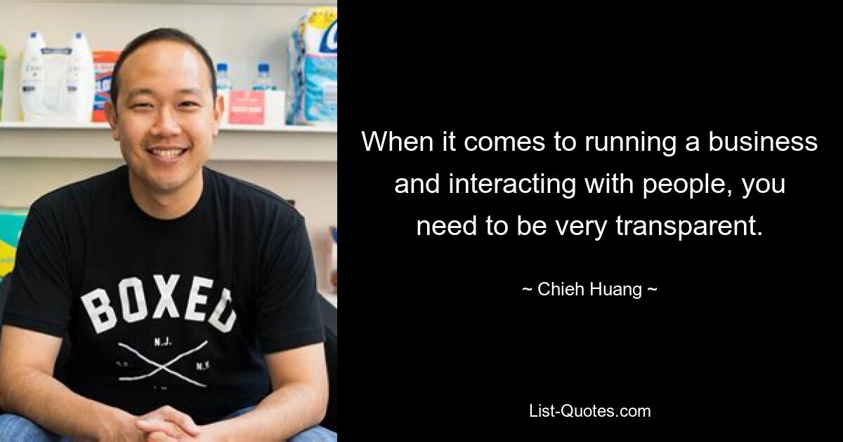 When it comes to running a business and interacting with people, you need to be very transparent. — © Chieh Huang