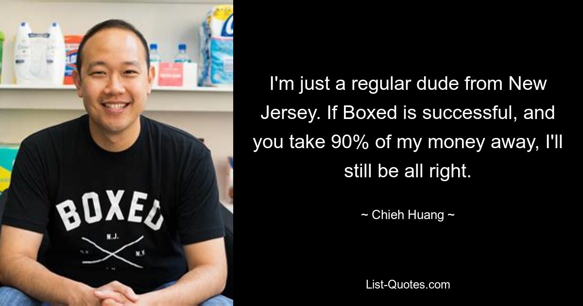 I'm just a regular dude from New Jersey. If Boxed is successful, and you take 90% of my money away, I'll still be all right. — © Chieh Huang