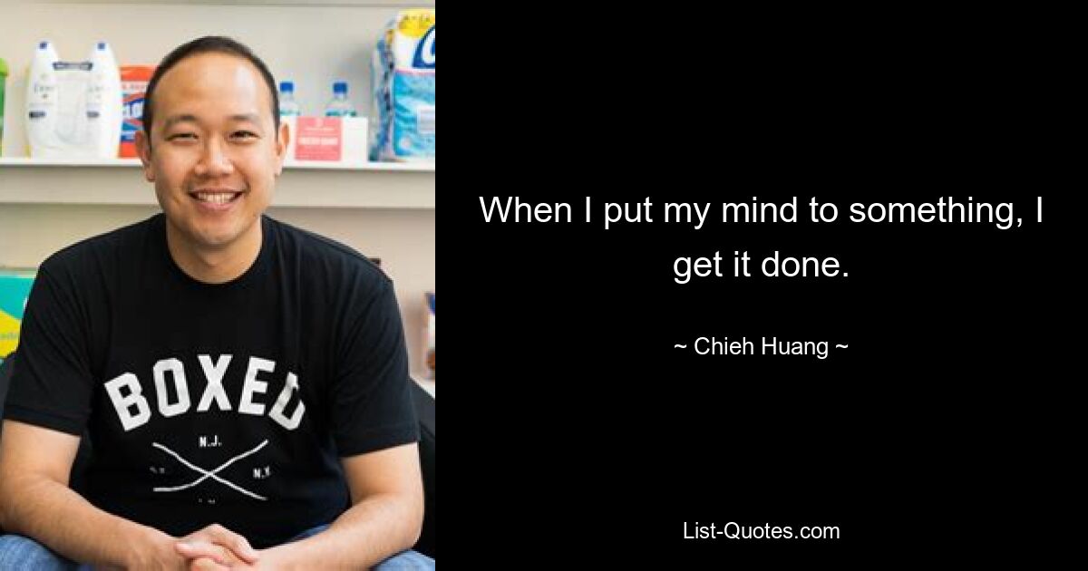 When I put my mind to something, I get it done. — © Chieh Huang