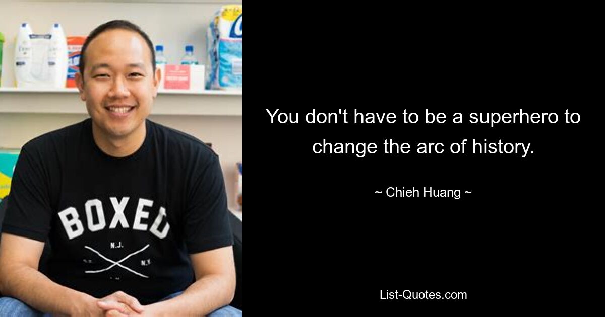 You don't have to be a superhero to change the arc of history. — © Chieh Huang