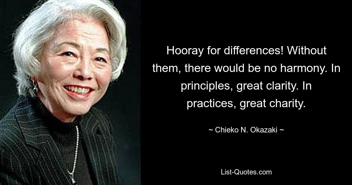 Hooray for differences! Without them, there would be no harmony. In principles, great clarity. In practices, great charity. — © Chieko N. Okazaki