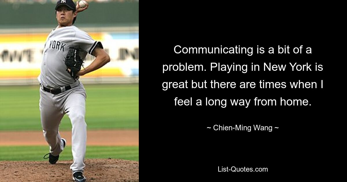 Communicating is a bit of a problem. Playing in New York is great but there are times when I feel a long way from home. — © Chien-Ming Wang