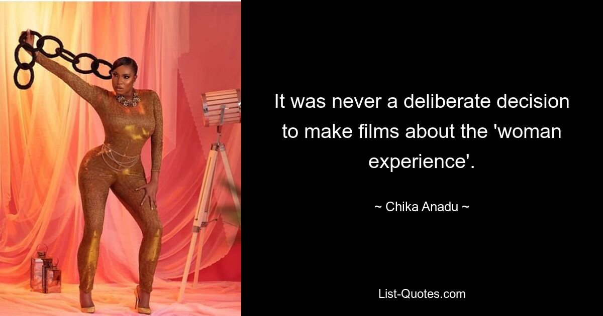 It was never a deliberate decision to make films about the 'woman experience'. — © Chika Anadu