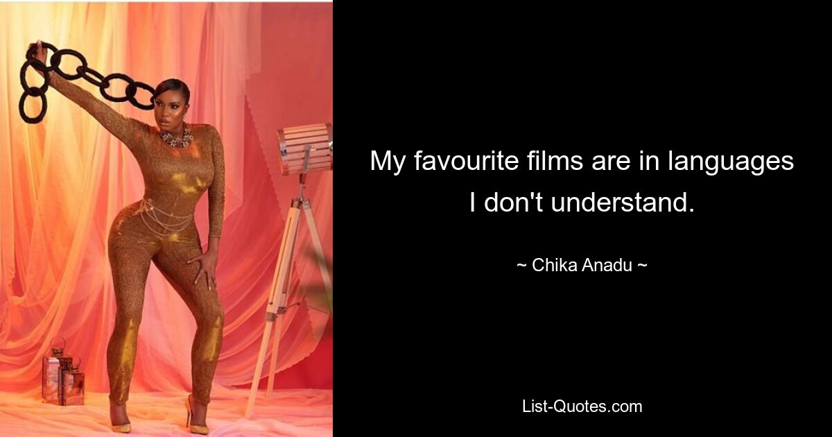 My favourite films are in languages I don't understand. — © Chika Anadu