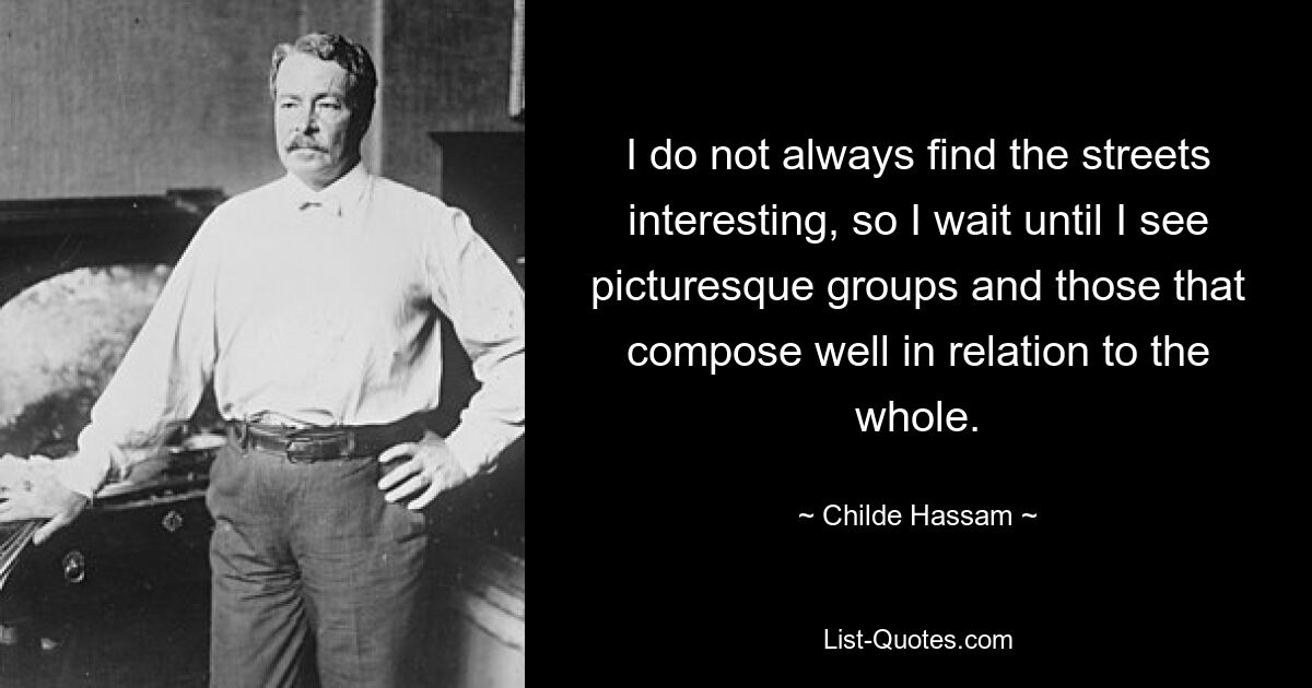 I do not always find the streets interesting, so I wait until I see picturesque groups and those that compose well in relation to the whole. — © Childe Hassam