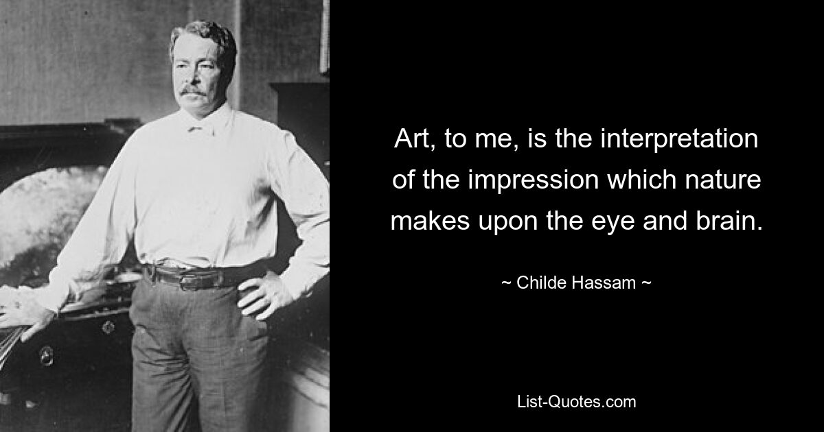 Art, to me, is the interpretation of the impression which nature makes upon the eye and brain. — © Childe Hassam