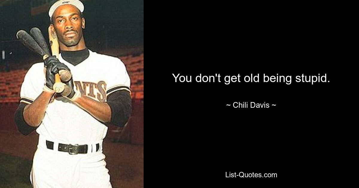 You don't get old being stupid. — © Chili Davis