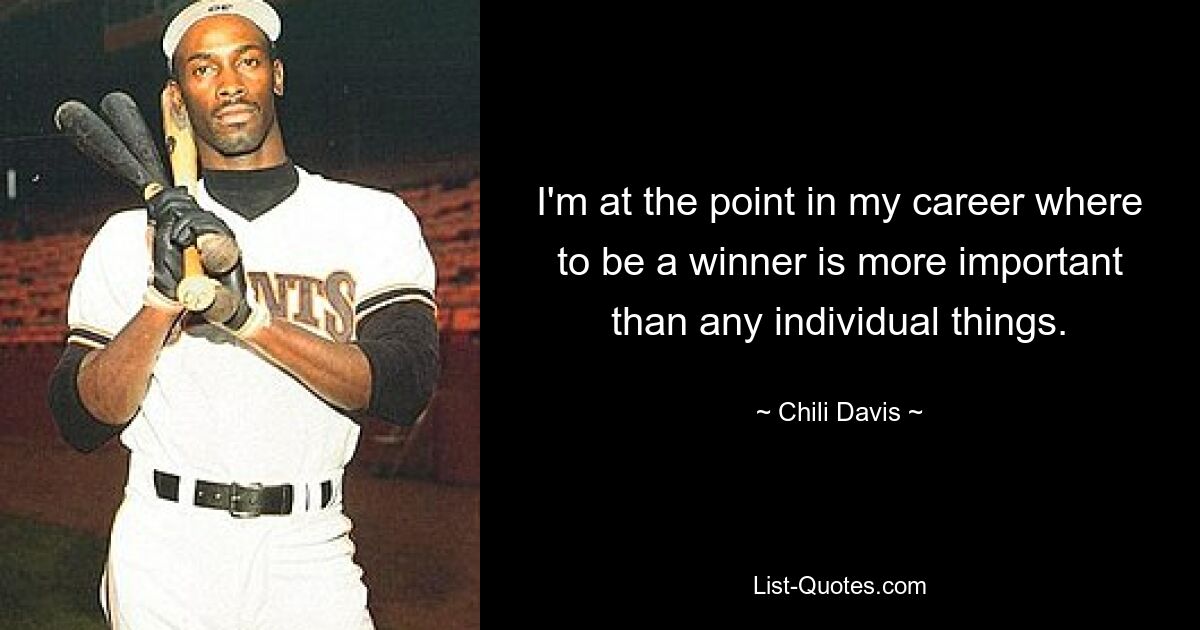 I'm at the point in my career where to be a winner is more important than any individual things. — © Chili Davis