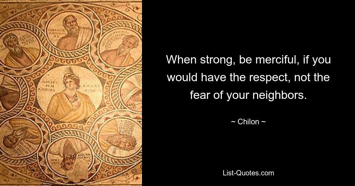 When strong, be merciful, if you would have the respect, not the fear of your neighbors. — © Chilon