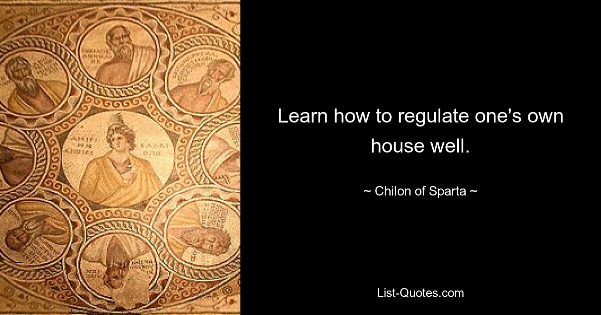 Learn how to regulate one's own house well. — © Chilon of Sparta