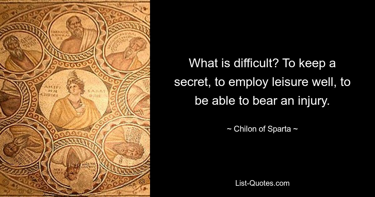 What is difficult? To keep a secret, to employ leisure well, to be able to bear an injury. — © Chilon of Sparta