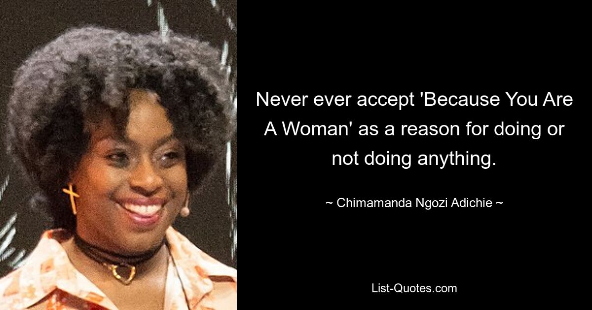 Never ever accept 'Because You Are A Woman' as a reason for doing or not doing anything. — © Chimamanda Ngozi Adichie