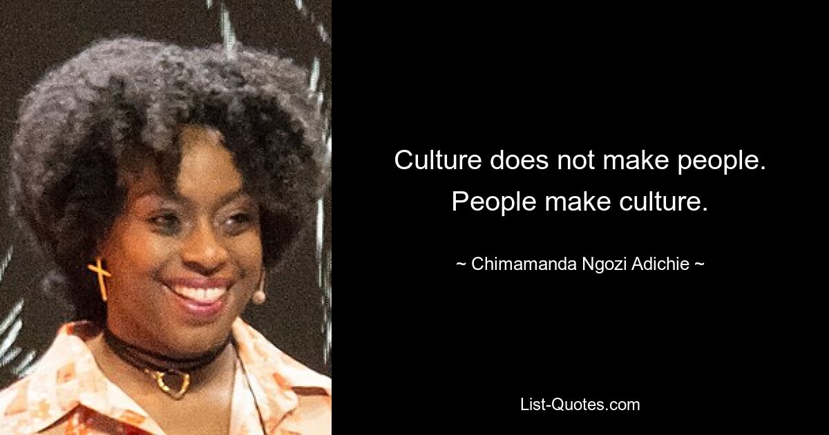 Culture does not make people. People make culture. — © Chimamanda Ngozi Adichie