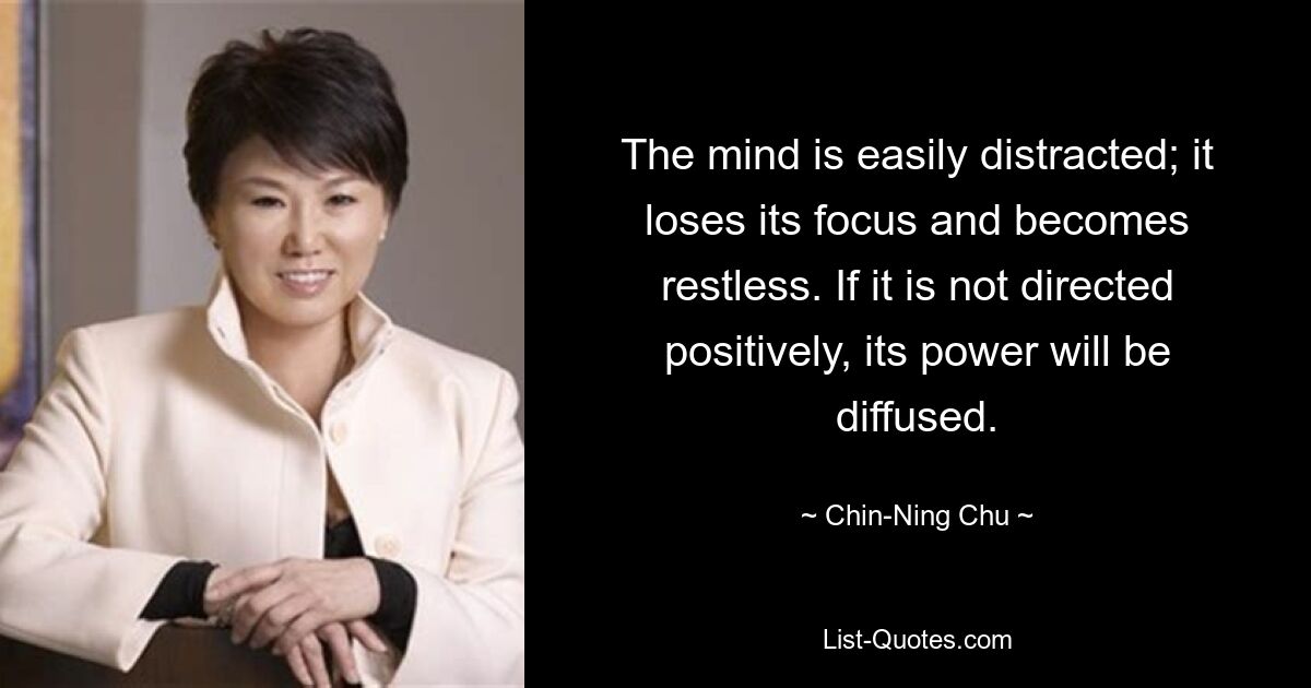 The mind is easily distracted; it loses its focus and becomes restless. If it is not directed positively, its power will be diffused. — © Chin-Ning Chu