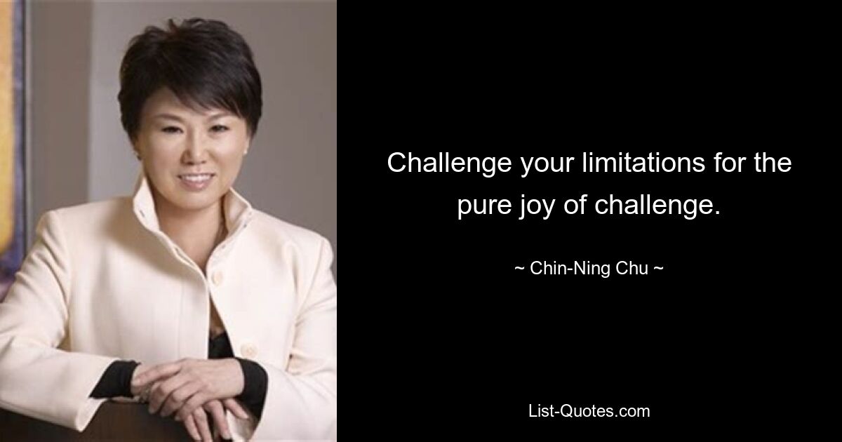 Challenge your limitations for the pure joy of challenge. — © Chin-Ning Chu