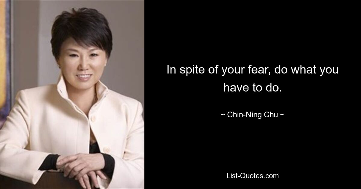 In spite of your fear, do what you have to do. — © Chin-Ning Chu