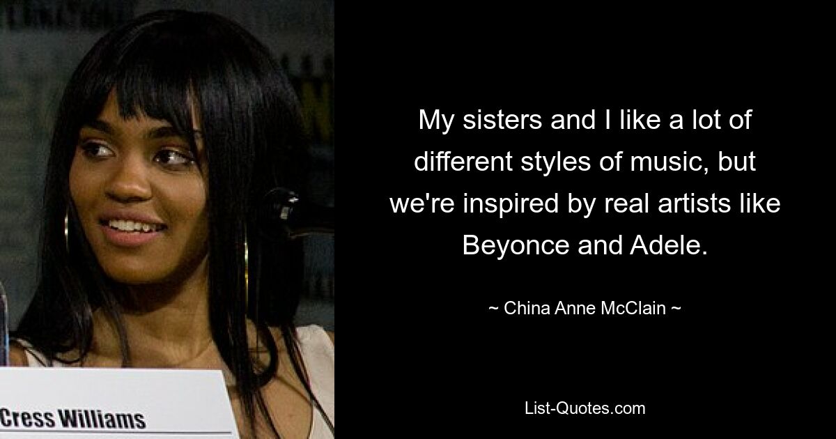 My sisters and I like a lot of different styles of music, but we're inspired by real artists like Beyonce and Adele. — © China Anne McClain