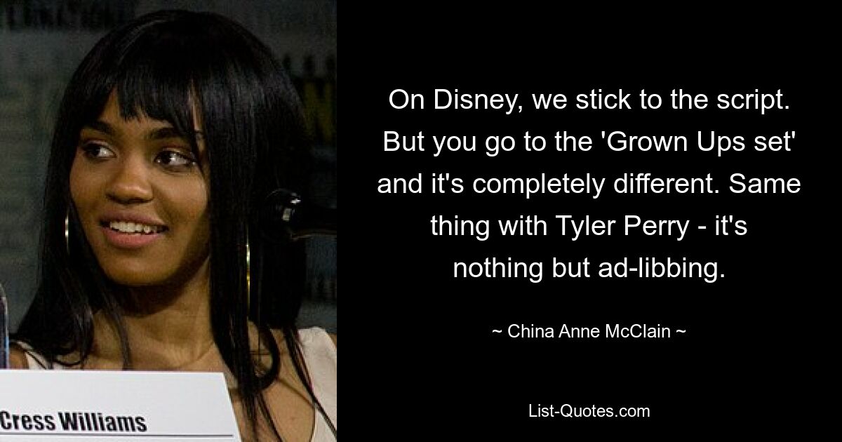 On Disney, we stick to the script. But you go to the 'Grown Ups set' and it's completely different. Same thing with Tyler Perry - it's nothing but ad-libbing. — © China Anne McClain