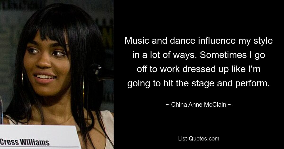 Music and dance influence my style in a lot of ways. Sometimes I go off to work dressed up like I'm going to hit the stage and perform. — © China Anne McClain