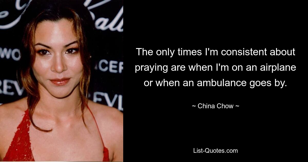 The only times I'm consistent about praying are when I'm on an airplane or when an ambulance goes by. — © China Chow