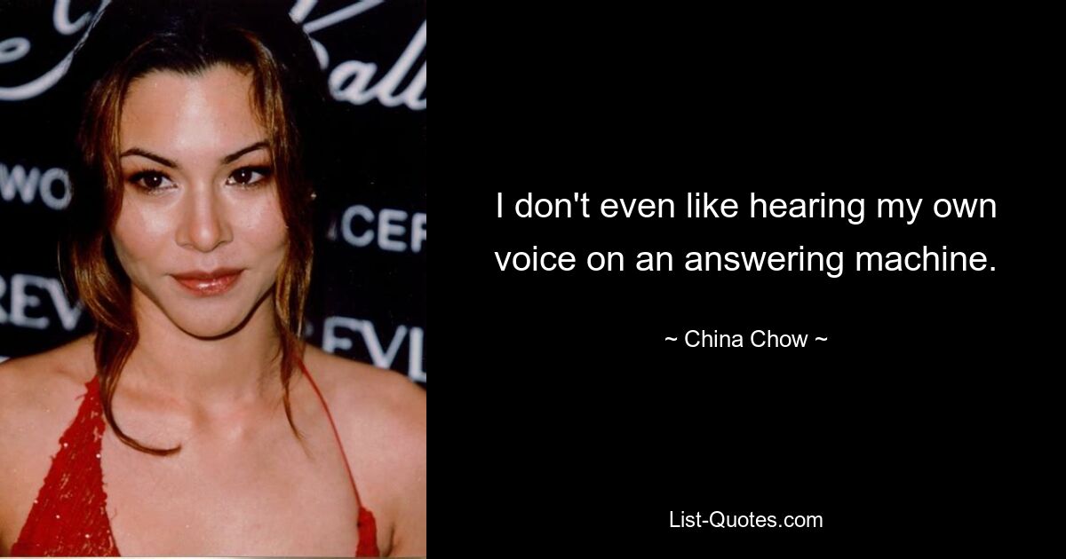 I don't even like hearing my own voice on an answering machine. — © China Chow