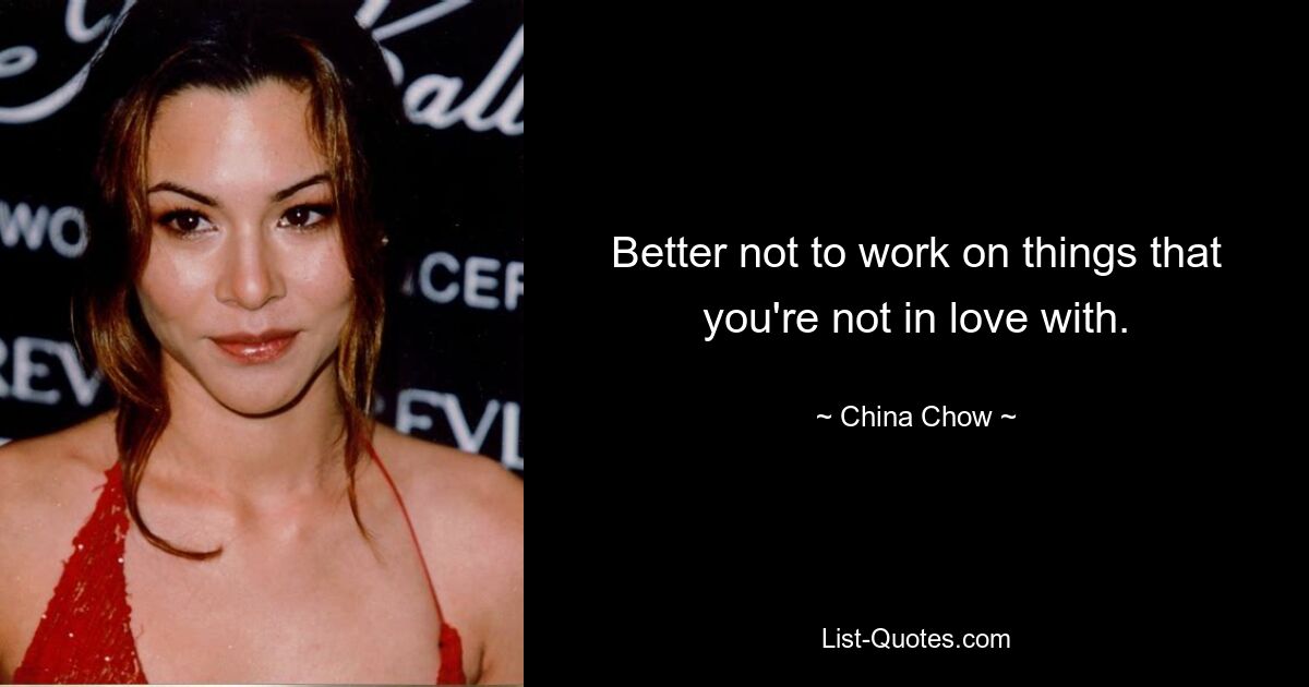 Better not to work on things that you're not in love with. — © China Chow