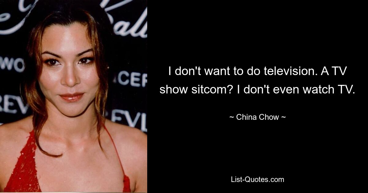 I don't want to do television. A TV show sitcom? I don't even watch TV. — © China Chow