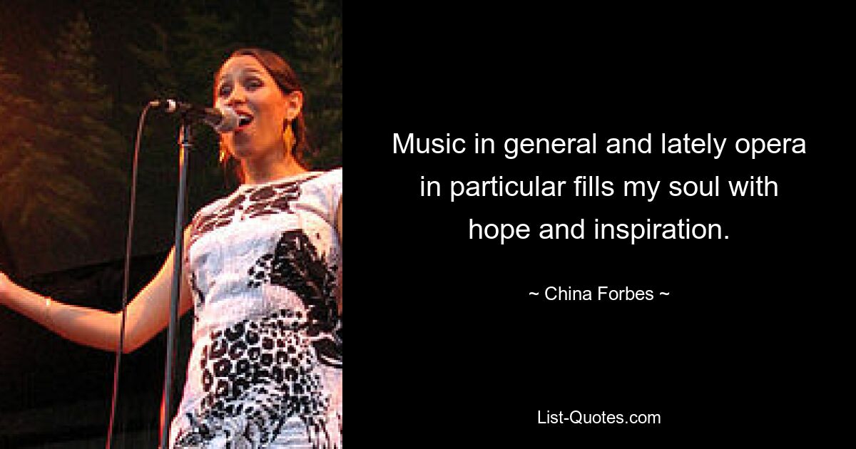 Music in general and lately opera in particular fills my soul with hope and inspiration. — © China Forbes