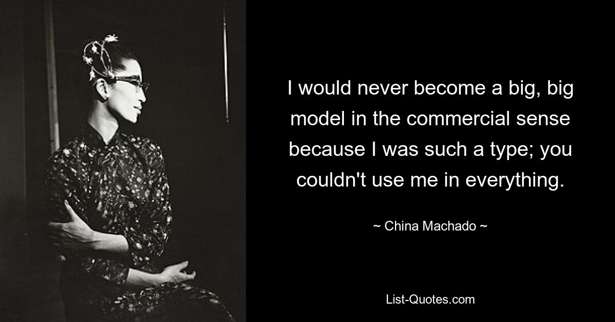 I would never become a big, big model in the commercial sense because I was such a type; you couldn't use me in everything. — © China Machado