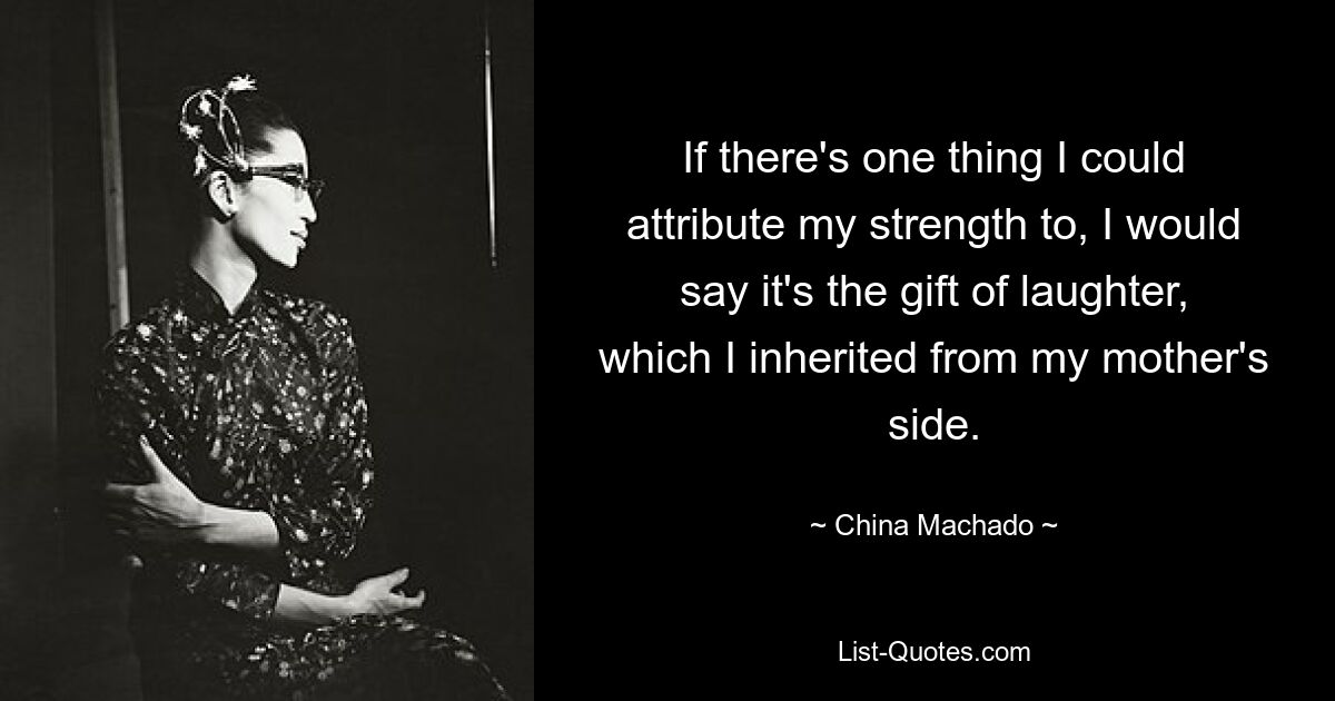 If there's one thing I could attribute my strength to, I would say it's the gift of laughter, which I inherited from my mother's side. — © China Machado