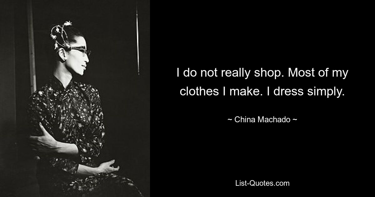 I do not really shop. Most of my clothes I make. I dress simply. — © China Machado