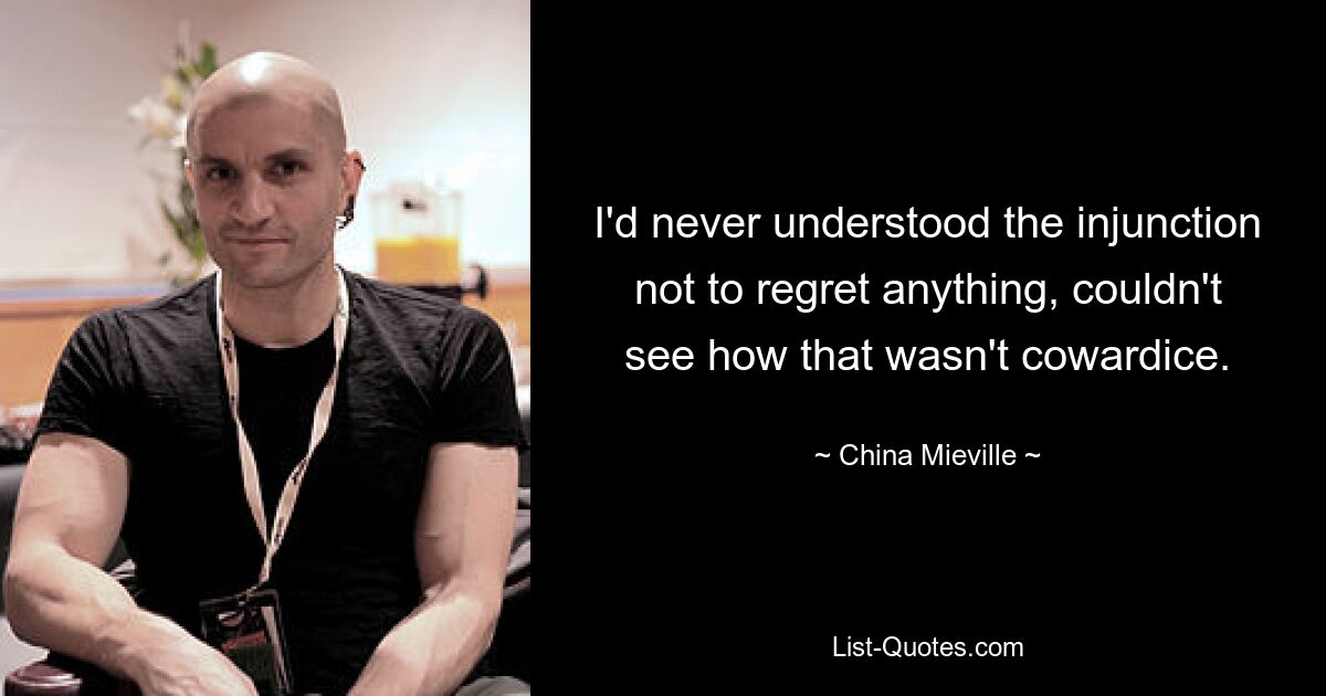 I'd never understood the injunction not to regret anything, couldn't see how that wasn't cowardice. — © China Mieville